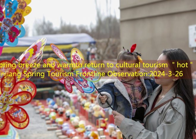 Spring breeze and warmth return to cultural tourism ＂hot＂ -Xinjiang Spring Tourism Frontline Observation