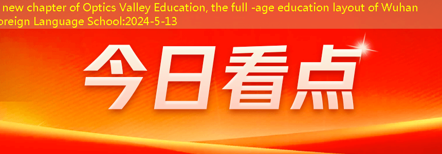 A new chapter of Optics Valley Education, the full -age education layout of Wuhan Foreign Language School
