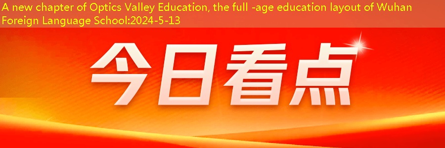 A new chapter of Optics Valley Education, the full -age education layout of Wuhan Foreign Language School