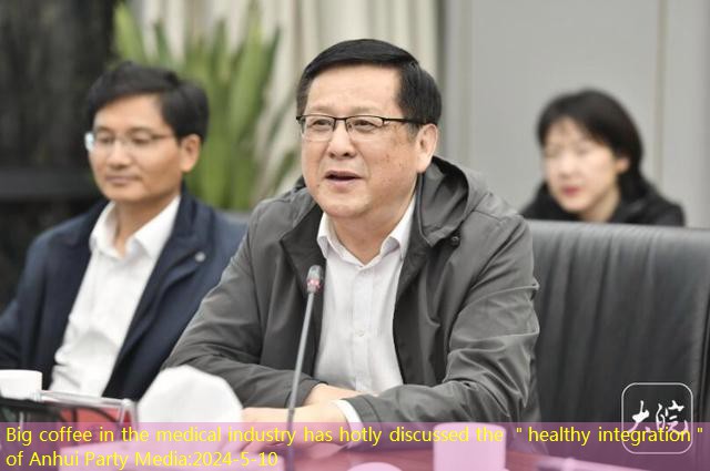Big coffee in the medical industry has hotly discussed the ＂healthy integration＂ of Anhui Party Media